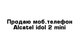 Продаю моб.телефон Alcatel idol 2 mini